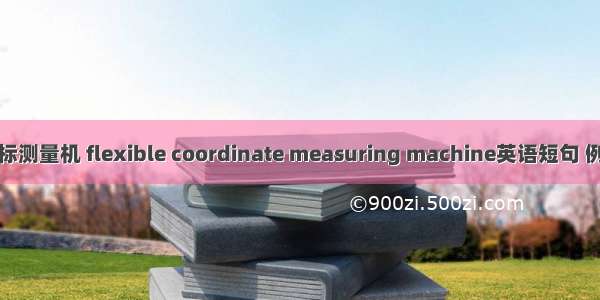 柔性坐标测量机 flexible coordinate measuring machine英语短句 例句大全