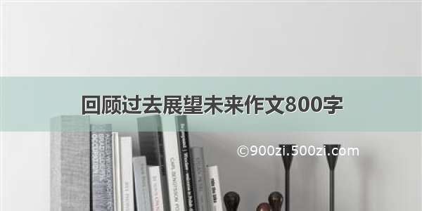 回顾过去展望未来作文800字