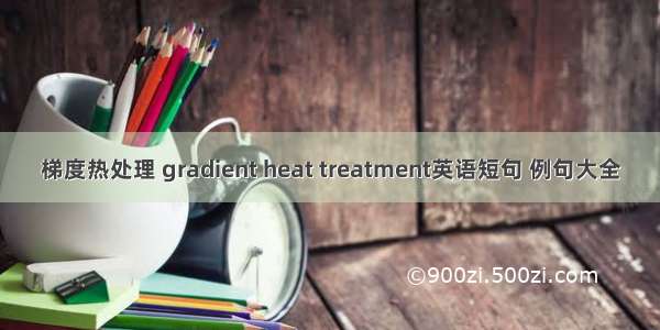 梯度热处理 gradient heat treatment英语短句 例句大全