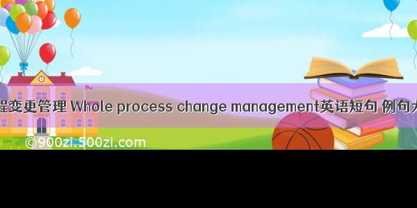 全过程变更管理 Whole process change management英语短句 例句大全