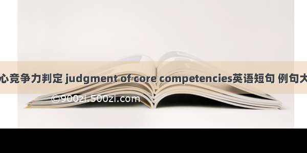 核心竞争力判定 judgment of core competencies英语短句 例句大全