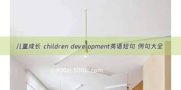 儿童成长 children development英语短句 例句大全