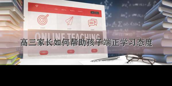 高三家长如何帮助孩子端正学习态度