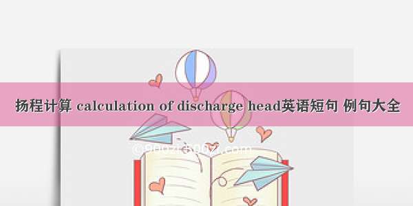 扬程计算 calculation of discharge head英语短句 例句大全