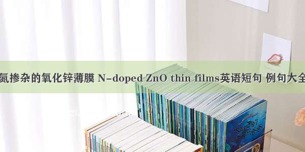 氮掺杂的氧化锌薄膜 N-doped ZnO thin films英语短句 例句大全