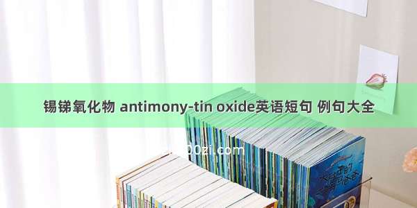 锡锑氧化物 antimony-tin oxide英语短句 例句大全