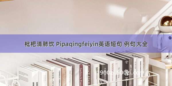 枇杷清肺饮 Pipaqingfeiyin英语短句 例句大全