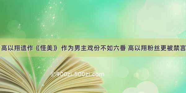 高以翔遗作《怪美》 作为男主戏份不如六番 高以翔粉丝更被禁言