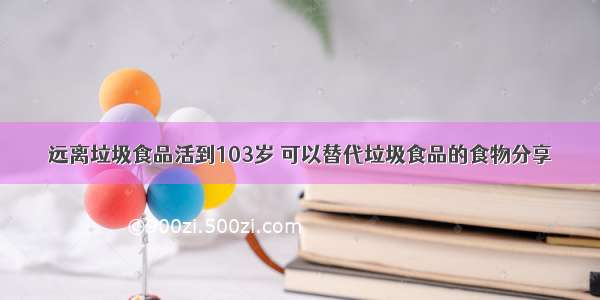 远离垃圾食品活到103岁 可以替代垃圾食品的食物分享