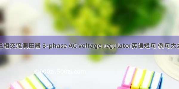 三相交流调压器 3-phase AC voltage regulator英语短句 例句大全
