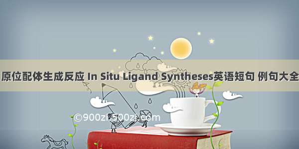 原位配体生成反应 In Situ Ligand Syntheses英语短句 例句大全