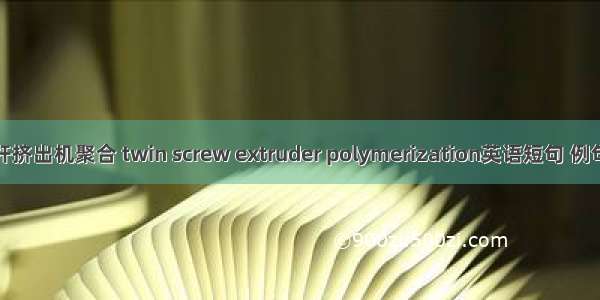 双螺杆挤出机聚合 twin screw extruder polymerization英语短句 例句大全