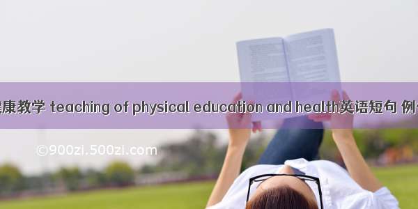 体育与健康教学 teaching of physical education and health英语短句 例句大全