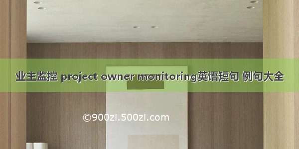 业主监控 project owner monitoring英语短句 例句大全