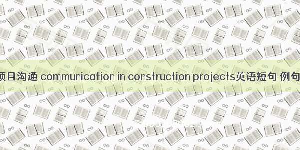 工程项目沟通 communication in construction projects英语短句 例句大全