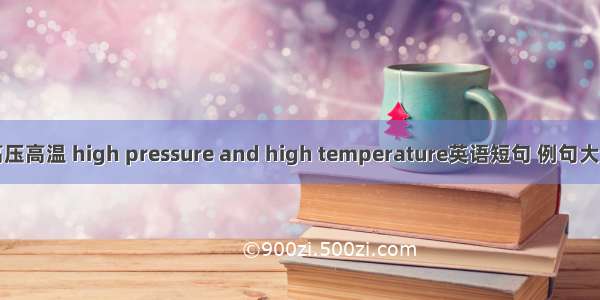 高压高温 high pressure and high temperature英语短句 例句大全