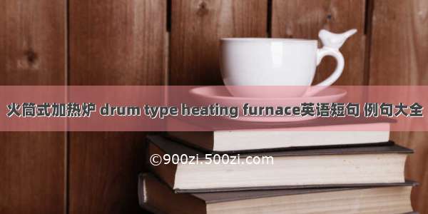 火筒式加热炉 drum type heating furnace英语短句 例句大全