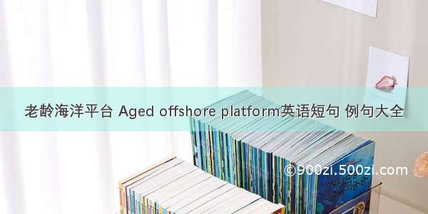 老龄海洋平台 Aged offshore platform英语短句 例句大全