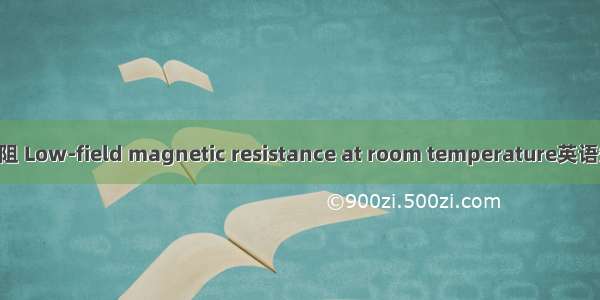 低场室温磁电阻 Low-field magnetic resistance at room temperature英语短句 例句大全