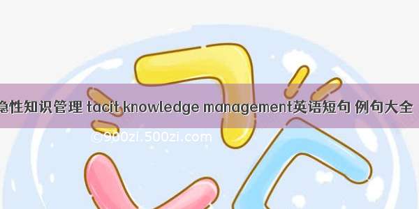 隐性知识管理 tacit knowledge management英语短句 例句大全