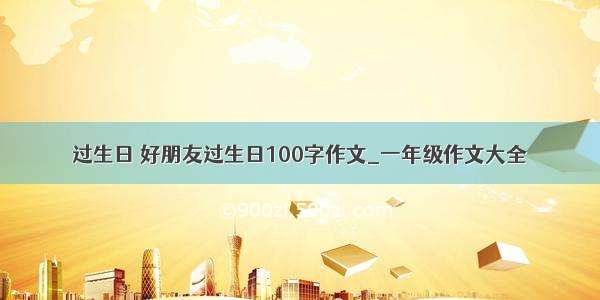 过生日 好朋友过生日100字作文_一年级作文大全