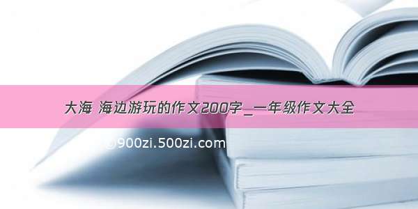 大海 海边游玩的作文200字_一年级作文大全