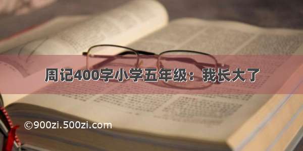 周记400字小学五年级：我长大了