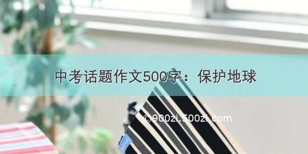 中考话题作文500字：保护地球