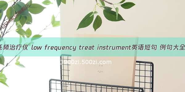 低频治疗仪 low frequency treat instrument英语短句 例句大全