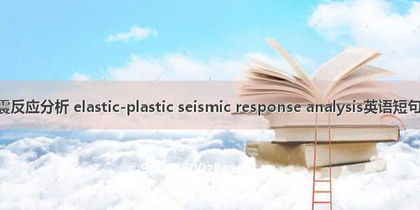 弹塑性地震反应分析 elastic-plastic seismic response analysis英语短句 例句大全