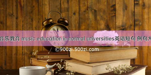 高师音乐教育 music education in normal universities英语短句 例句大全