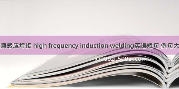 高频感应焊接 high frequency induction welding英语短句 例句大全