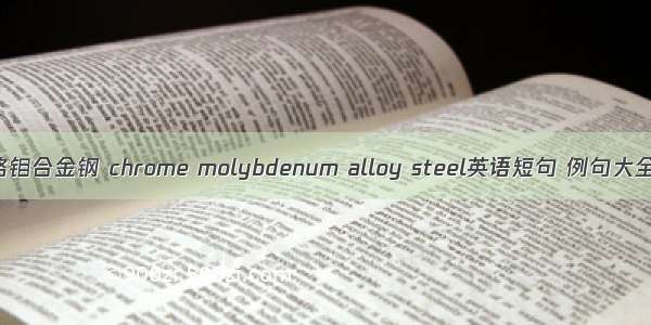 铬钼合金钢 chrome molybdenum alloy steel英语短句 例句大全