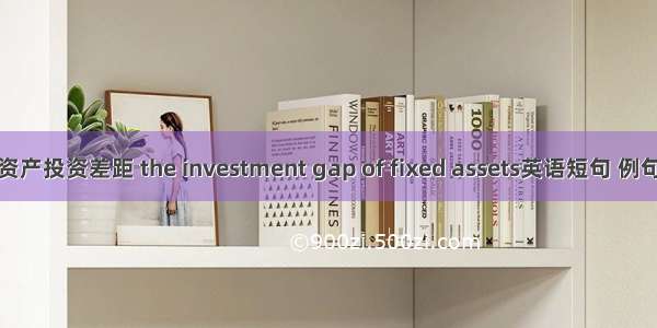 固定资产投资差距 the investment gap of fixed assets英语短句 例句大全