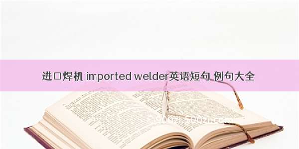 进口焊机 imported welder英语短句 例句大全