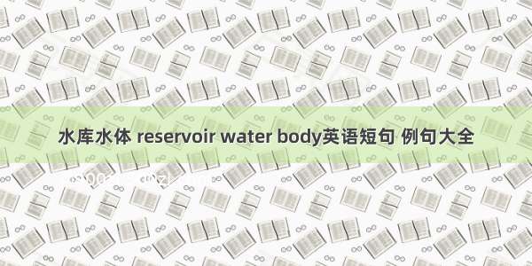 水库水体 reservoir water body英语短句 例句大全