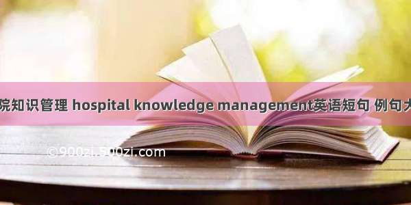 医院知识管理 hospital knowledge management英语短句 例句大全