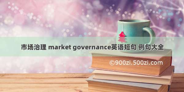 市场治理 market governance英语短句 例句大全