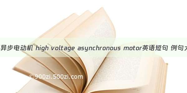 高压异步电动机 high voltage asynchronous motor英语短句 例句大全