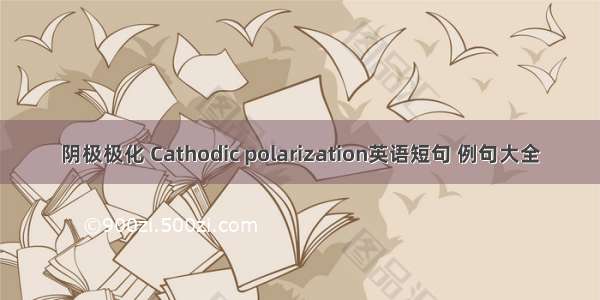 阴极极化 Cathodic polarization英语短句 例句大全