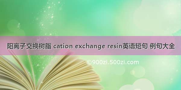 阳离子交换树脂 cation exchange resin英语短句 例句大全