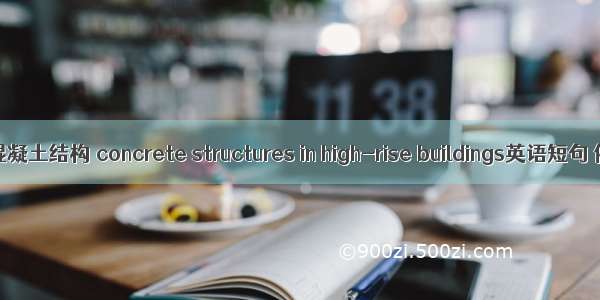 高层建筑混凝土结构 concrete structures in high-rise buildings英语短句 例句大全