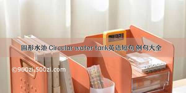 圆形水池 Circular water tank英语短句 例句大全