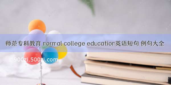 师范专科教育 normal college education英语短句 例句大全