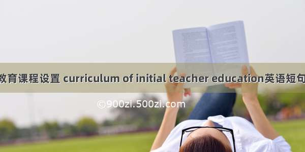 职前教师教育课程设置 curriculum of initial teacher education英语短句 例句大全