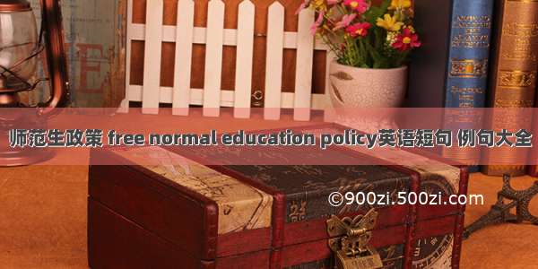 师范生政策 free normal education policy英语短句 例句大全