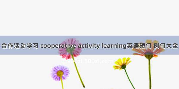 合作活动学习 cooperative activity learning英语短句 例句大全