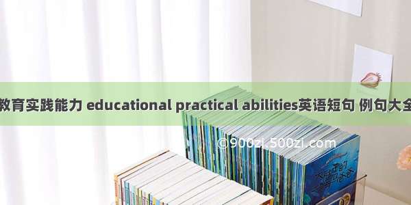 教育实践能力 educational practical abilities英语短句 例句大全