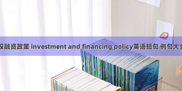 投融资政策 investment and financing policy英语短句 例句大全