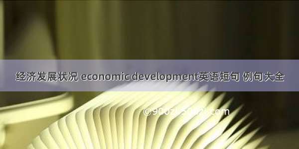 经济发展状况 economic development英语短句 例句大全